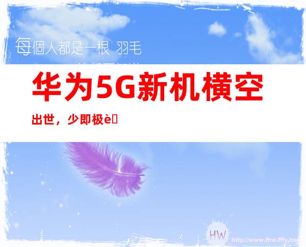 华为5G新机横空出世，少即极致，引领未来